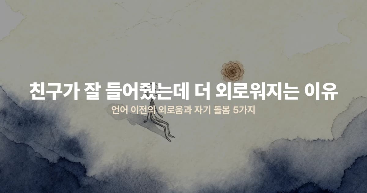 친구가 잘 들어줬는데 더 외로워지는 이유 — 언어 이전의 외로움과 자기 돌봄 5가지