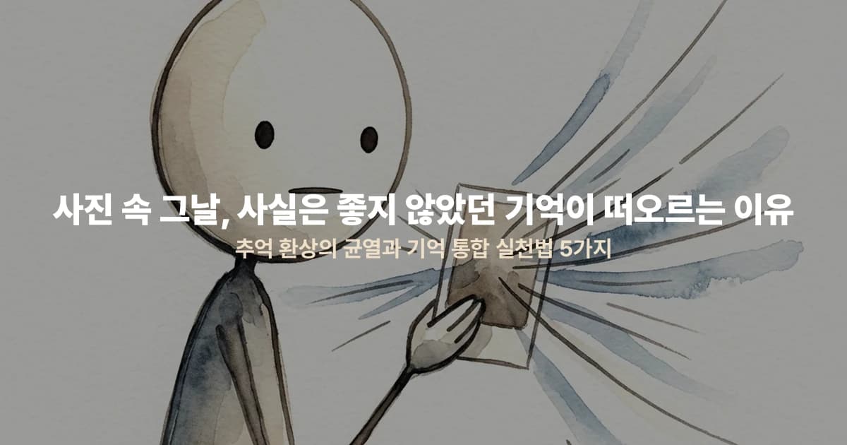 사진 속 그날, 사실은 좋지 않았던 기억이 떠오르는 이유 — 추억 환상의 균열과 기억 통합 실천법 5가지
