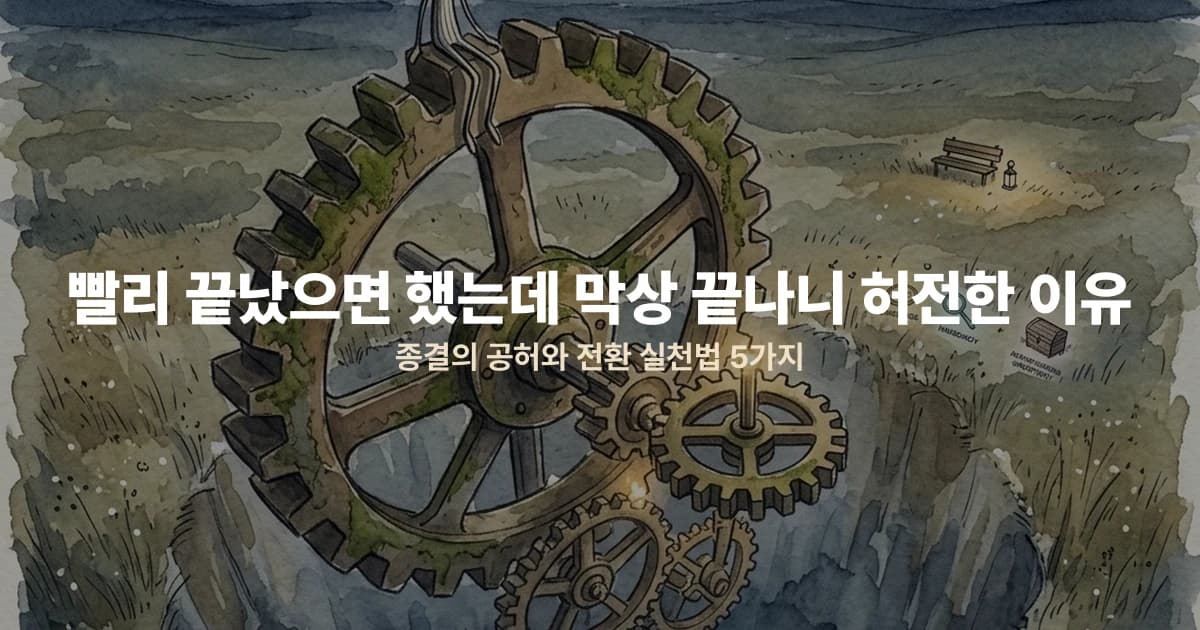빨리 끝났으면 했는데 막상 끝나니 허전한 이유 — 종결의 공허와 전환 실천법 5가지
